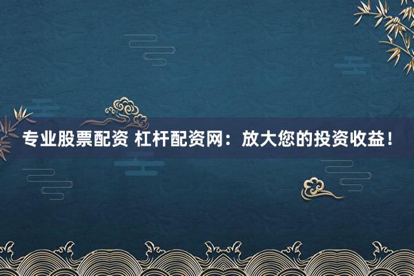 专业股票配资 杠杆配资网：放大您的投资收益！