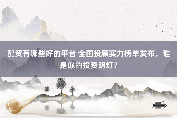配资有哪些好的平台 全国投顾实力榜单发布，谁是你的投资明灯？