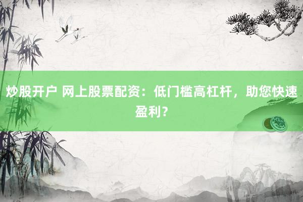 炒股开户 网上股票配资：低门槛高杠杆，助您快速盈利？