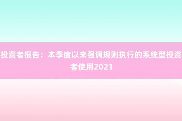投资者报告：本季度以来强调规则执行的系统型投资者使用2021