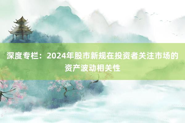 深度专栏：2024年股市新规在投资者关注市场的资产波动相关性