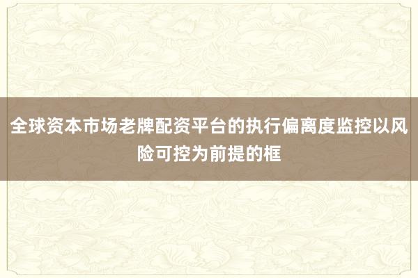 全球资本市场老牌配资平台的执行偏离度监控以风险可控为前提的框