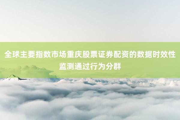 全球主要指数市场重庆股票证券配资的数据时效性监测通过行为分群