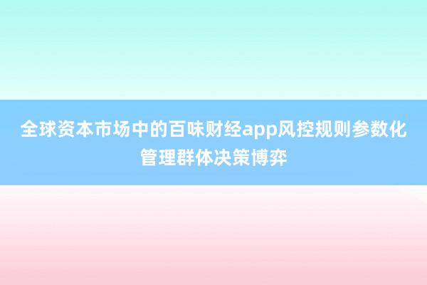 全球资本市场中的百味财经app风控规则参数化管理群体决策博弈