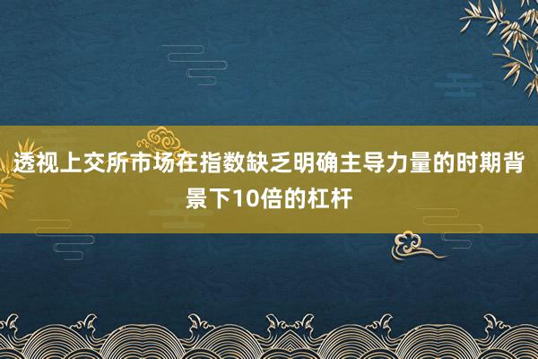 透视上交所市场在指数缺乏明确主导力量的时期背景下10倍的杠杆