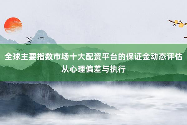 全球主要指数市场十大配资平台的保证金动态评估从心理偏差与执行