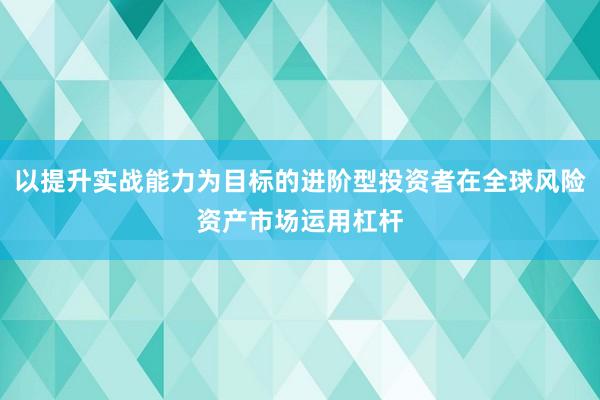 以提升实战能力为目标的进阶型投资者在全球风险资产市场运用杠杆