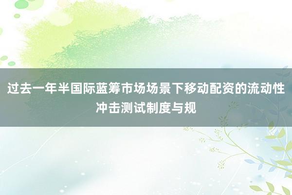 过去一年半国际蓝筹市场场景下移动配资的流动性冲击测试制度与规